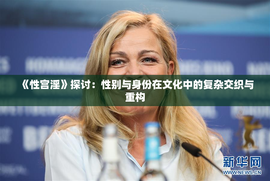 《性宫淫》探讨：性别与身份在文化中的复杂交织与重构