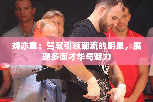 刘亦重：驾驭引领潮流的明星，展现多面才华与魅力