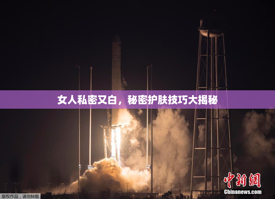 女人私密又白，秘密护肤技巧大揭秘