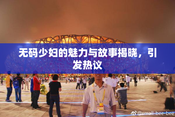 无码少妇的魅力与故事揭晓，引发热议