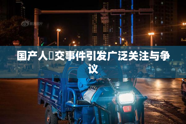 国产人獸交事件引发广泛关注与争议
