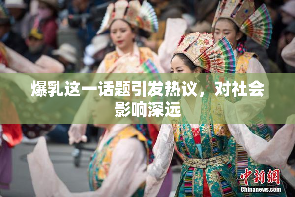 爆乳这一话题引发热议，对社会影响深远