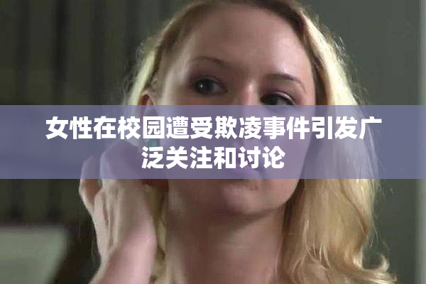 女性在校园遭受欺凌事件引发广泛关注和讨论