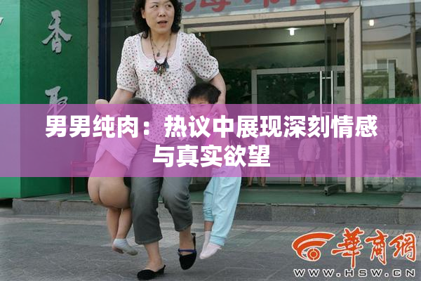 男男纯肉：热议中展现深刻情感与真实欲望