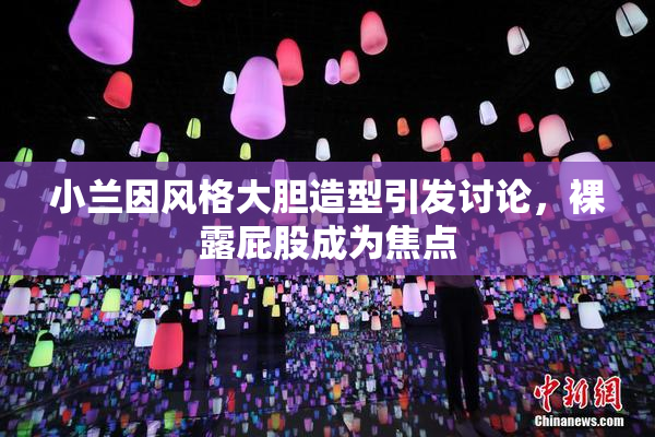 小兰因风格大胆造型引发讨论，裸露屁股成为焦点