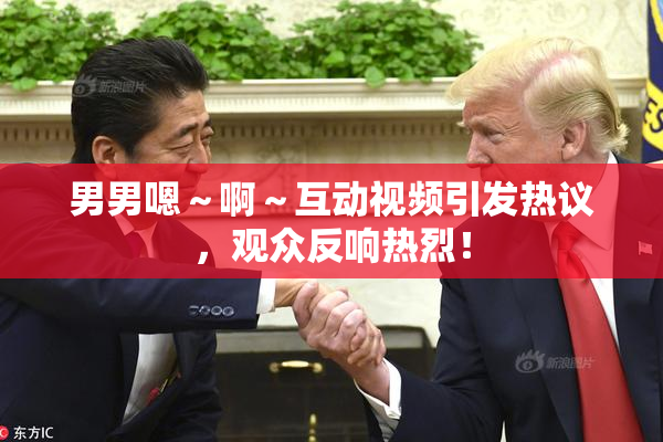 男男嗯～啊～互动视频引发热议，观众反响热烈！