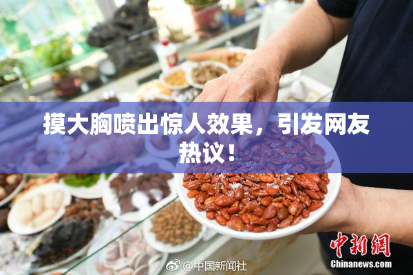 摸大胸喷出惊人效果，引发网友热议！