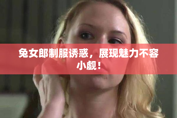 兔女郎制服诱惑，展现魅力不容小觑！