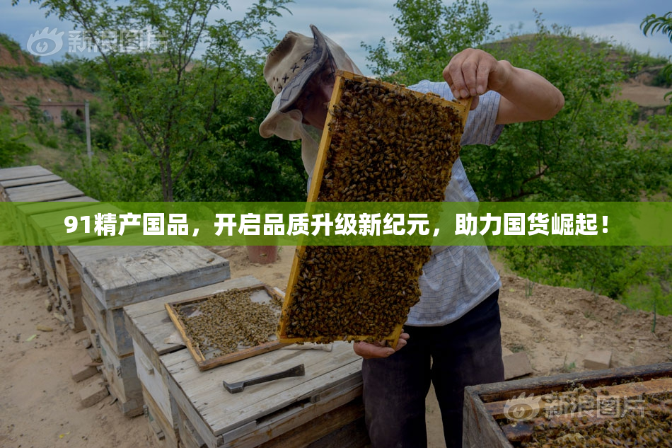 91精产国品，开启品质升级新纪元，助力国货崛起！