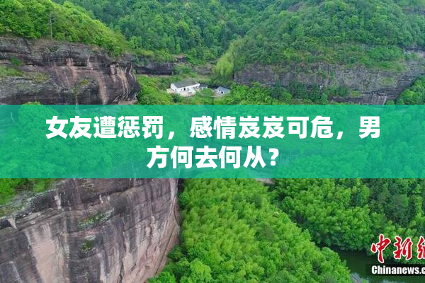 女友遭惩罚，感情岌岌可危，男方何去何从？