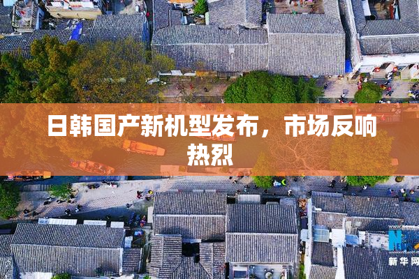 日韩国产新机型发布，市场反响热烈