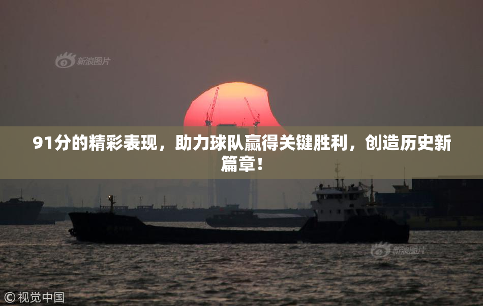 91分的精彩表现，助力球队赢得关键胜利，创造历史新篇章！