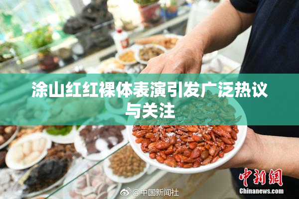 涂山红红裸体表演引发广泛热议与关注