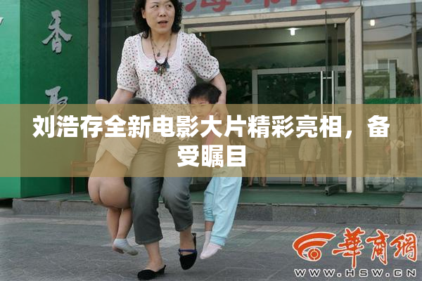 刘浩存全新电影大片精彩亮相，备受瞩目