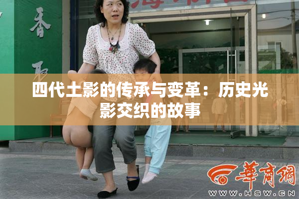 四代土影的传承与变革：历史光影交织的故事