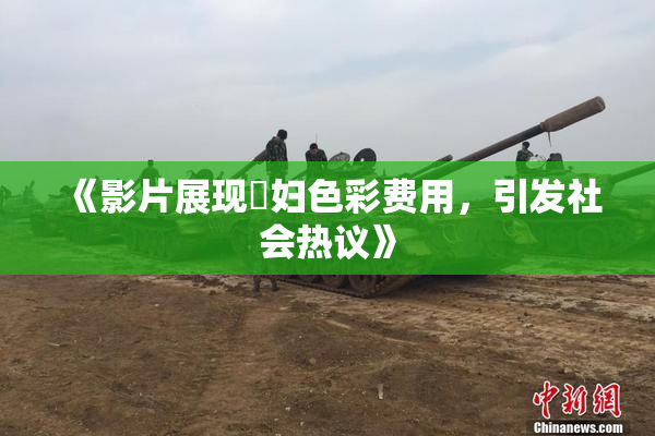 《影片展现婬妇色彩费用，引发社会热议》