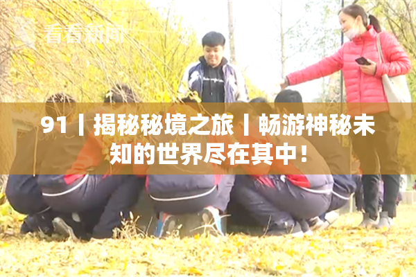 91丨揭秘秘境之旅丨畅游神秘未知的世界尽在其中！