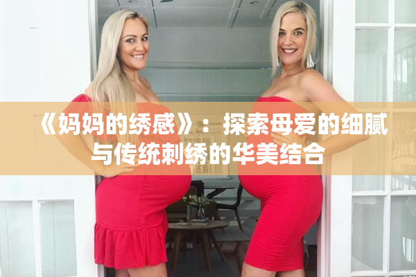 《妈妈的绣感》：探索母爱的细腻与传统刺绣的华美结合
