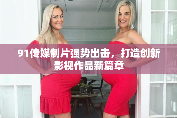 91传媒制片强势出击，打造创新影视作品新篇章