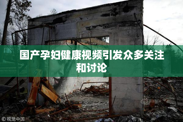 国产孕妇健康视频引发众多关注和讨论