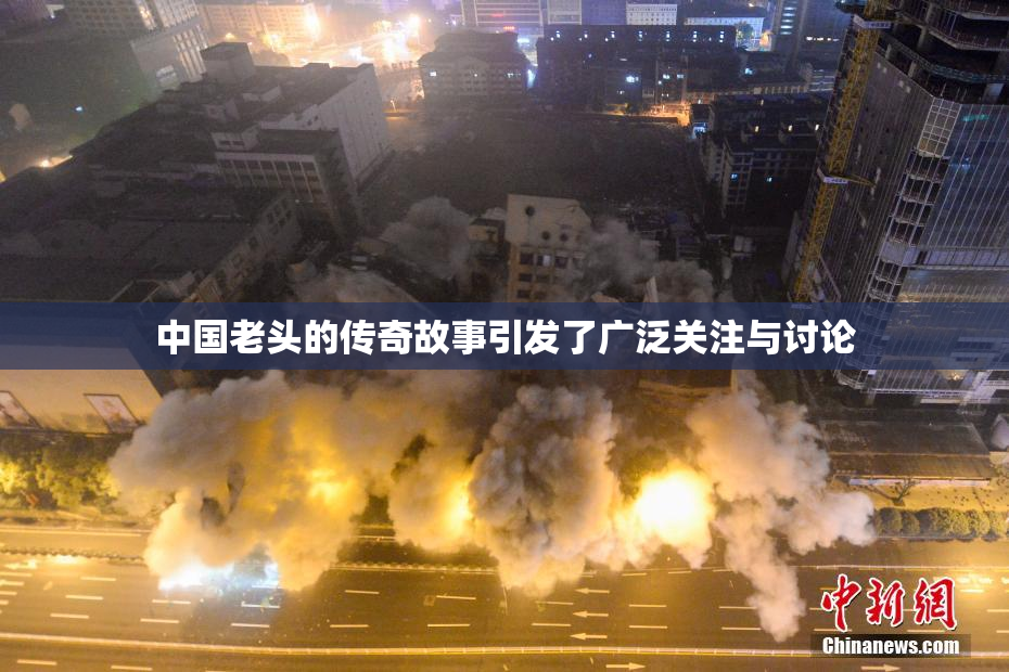 中国老头的传奇故事引发了广泛关注与讨论