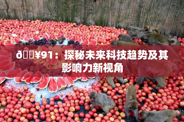🔥91：探秘未来科技趋势及其影响力新视角