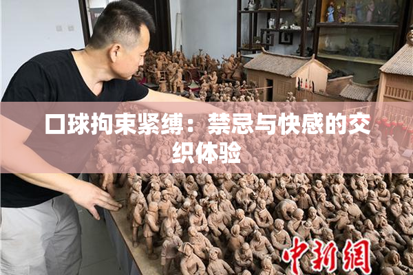 口球拘束紧缚：禁忌与快感的交织体验