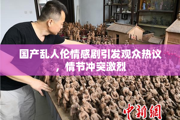 国产乱人伦情感剧引发观众热议，情节冲突激烈