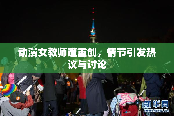动漫女教师遭重创，情节引发热议与讨论