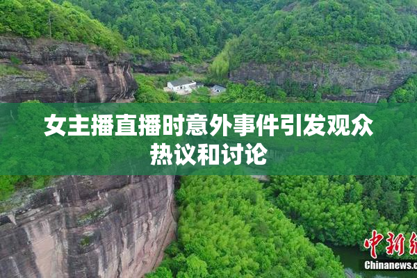 女主播直播时意外事件引发观众热议和讨论