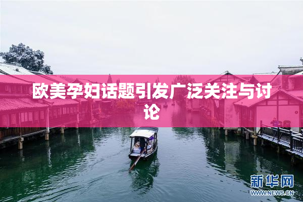 欧美孕妇话题引发广泛关注与讨论