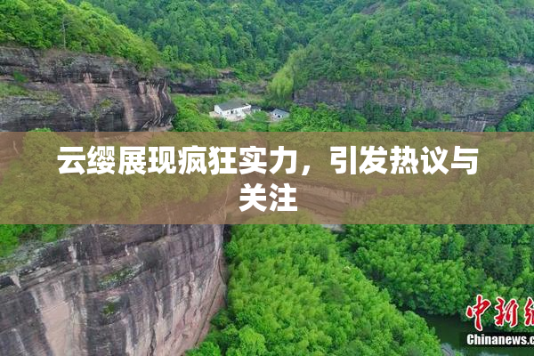 云缨展现疯狂实力，引发热议与关注