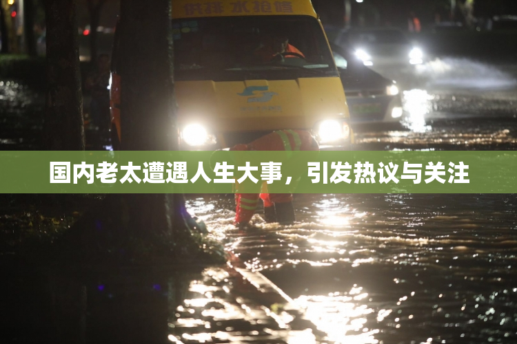 国内老太遭遇人生大事，引发热议与关注