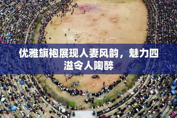 优雅旗袍展现人妻风韵，魅力四溢令人陶醉