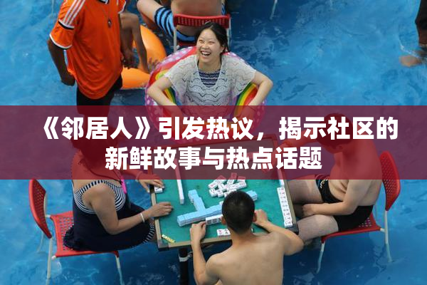《邻居人》引发热议，揭示社区的新鲜故事与热点话题