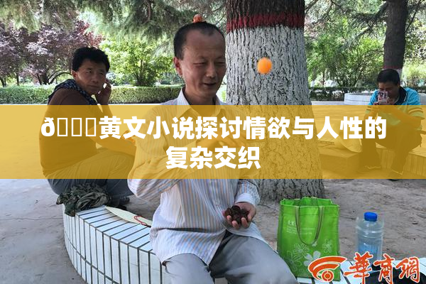 🔞黄文小说探讨情欲与人性的复杂交织