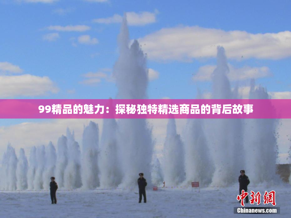 99精品的魅力：探秘独特精选商品的背后故事