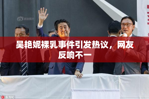 吴艳妮裸乳事件引发热议，网友反响不一