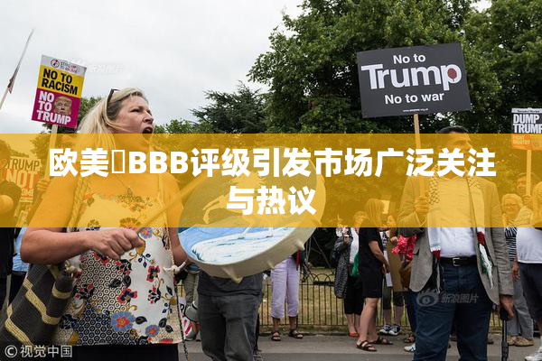 欧美槡BBB评级引发市场广泛关注与热议