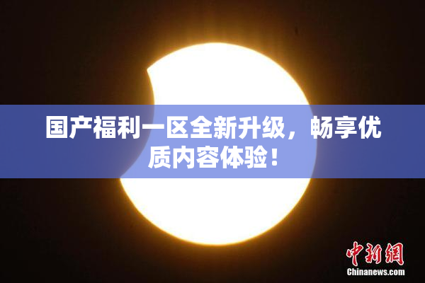 国产福利一区全新升级，畅享优质内容体验！