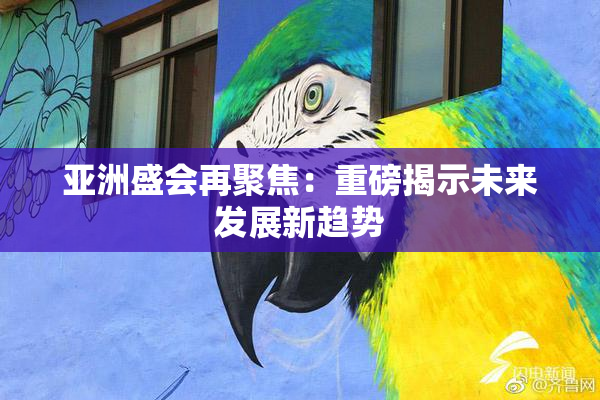 亚洲盛会再聚焦：重磅揭示未来发展新趋势