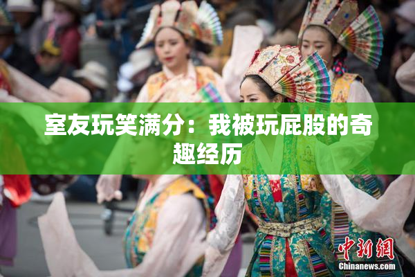 室友玩笑满分：我被玩屁股的奇趣经历