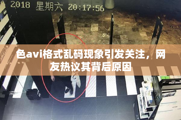 色avi格式乱码现象引发关注，网友热议其背后原因