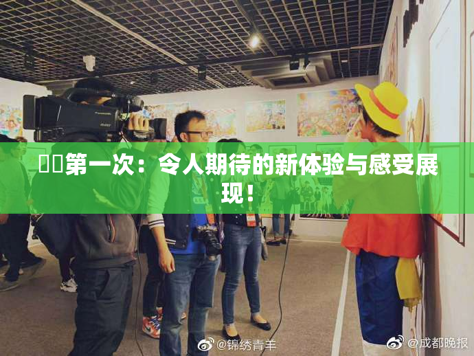 妺妺第一次：令人期待的新体验与感受展现！