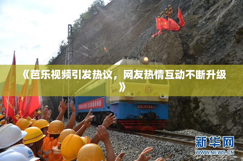 《芭乐视频引发热议，网友热情互动不断升级》