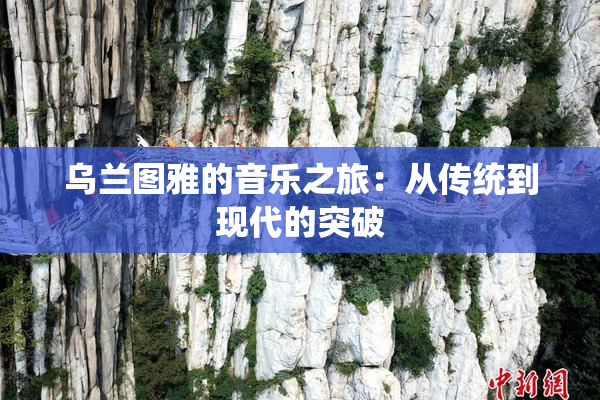 乌兰图雅的音乐之旅：从传统到现代的突破