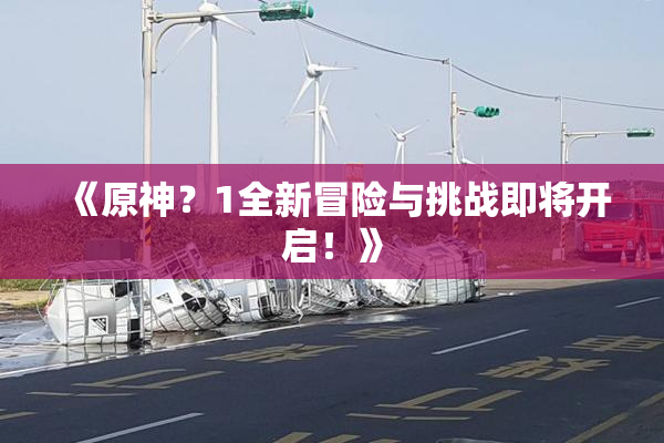 《原神？1全新冒险与挑战即将开启！》