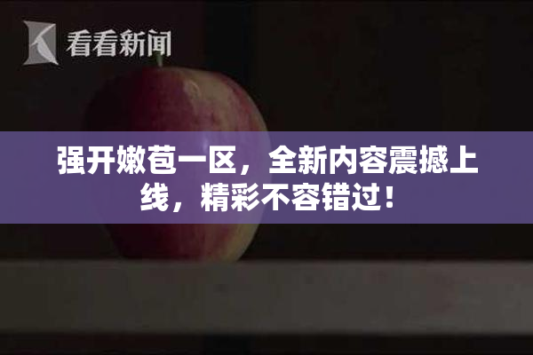 强开嫩苞一区，全新内容震撼上线，精彩不容错过！