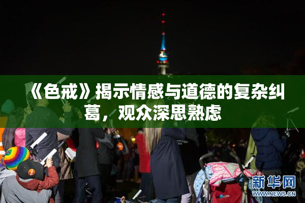 《色戒》揭示情感与道德的复杂纠葛，观众深思熟虑