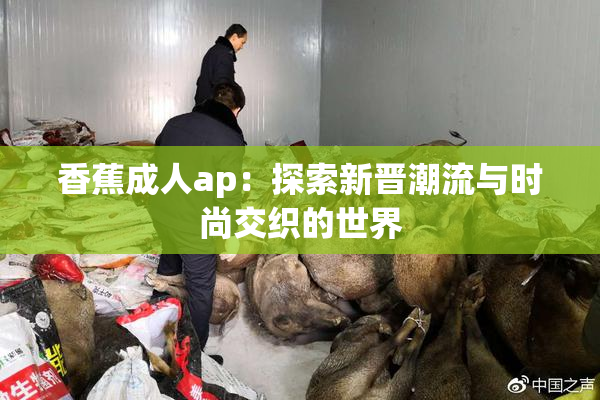 香蕉成人ap：探索新晋潮流与时尚交织的世界
